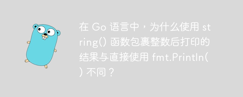 在 Go 语言中，为什么使用 string() 函数包裹整数后打印的结果与直接使用 fmt.Println() 不同？-小浪学习网
