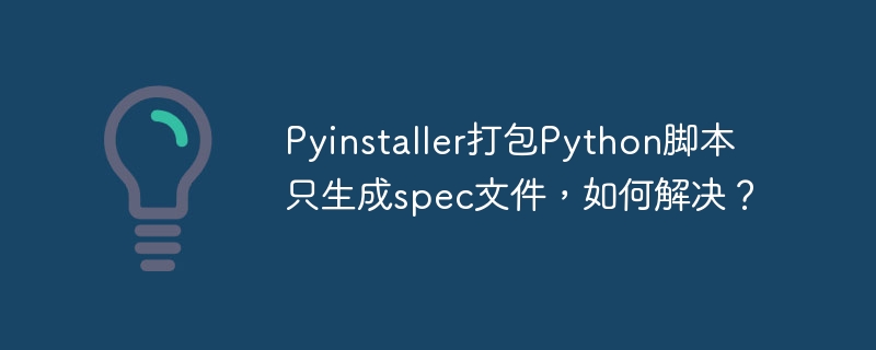 Pyinstaller打包Python脚本只生成spec文件，如何解决？-小浪学习网