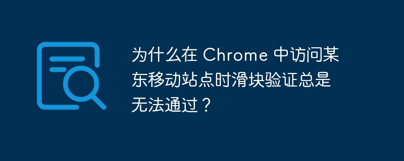 为什么在 Chrome 中访问某东移动站点时滑块验证总是无法通过？