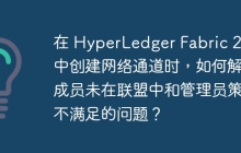 在 HyperLedger Fabric 2.5 中创建网络通道时，如何解决成员未在联盟中和管理员策略不满足的问题？