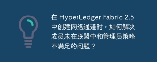 在 hyperledger fabric 2.5 中创建网络通道时,如何解决成员未在联盟中和管理员策略不满足的问题?