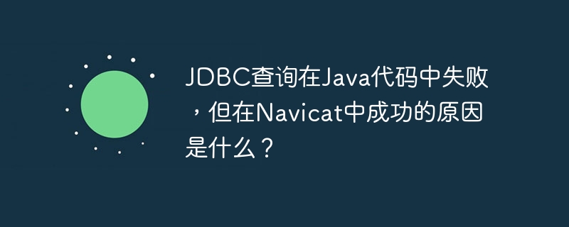 JDBC查询在Java代码中失败,但在Navicat中成功的原因是什么?