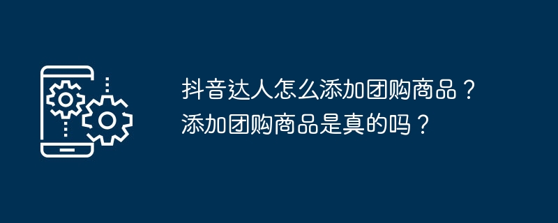抖音达人怎么添加团购商品？添加团购商品是真的吗？