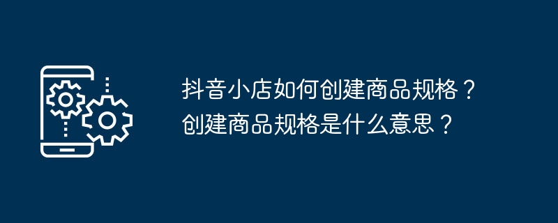 抖音小店如何创建商品规格？创建商品规格是什么意思？