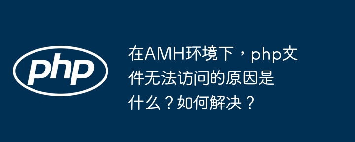 在AMH环境下，php文件无法访问的原因是什么？如何解决？-小浪学习网
