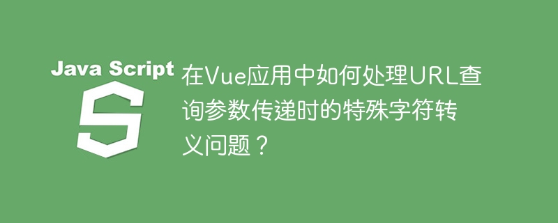 在Vue应用中如何处理URL查询参数传递时的特殊字符转义问题？-小浪学习网