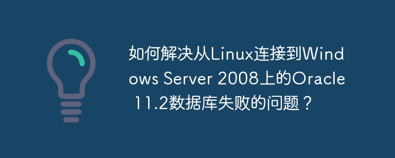 如何解决从Linux连接到Windows Server 2008上的Oracle 11.2数据库失败的问题?