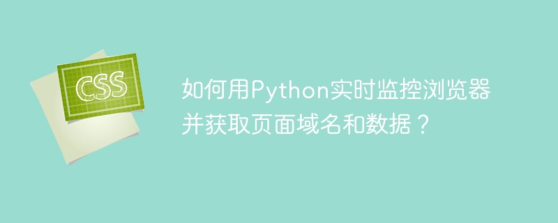 如何用Python实时监控浏览器并获取页面域名和数据？