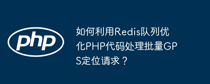 如何利用Redis队列优化PHP代码处理批量GPS定位请求？-小浪学习网