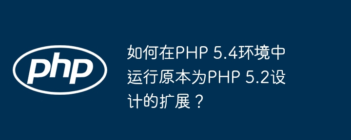如何在PHP 5.4环境中运行原本为PHP 5.2设计的扩展？-小浪学习网