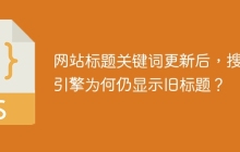 网站标题关键词更新后，搜索引擎为何仍显示旧标题？
