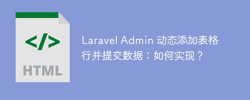 Laravel Admin 动态添加表格行并提交数据：如何实现？-小浪学习网