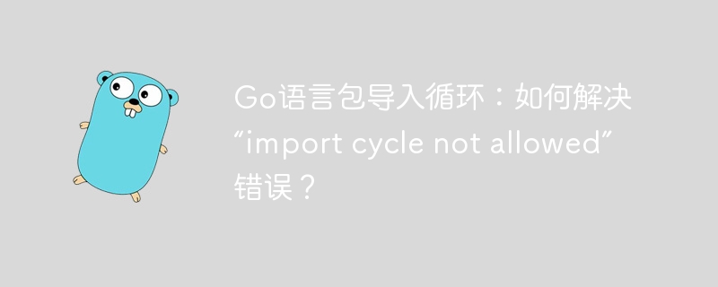 Go語言包導入循環：如何解決“import cycle not allowed”錯誤？-小浪學習網