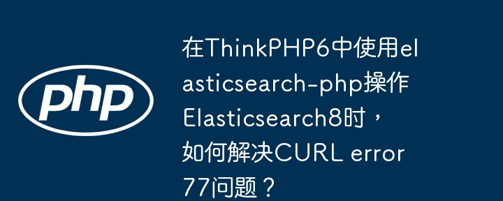 在ThinkPHP6中使用elasticsearch-php操作Elasticsearch8时，如何解决CURL error 77问题？
