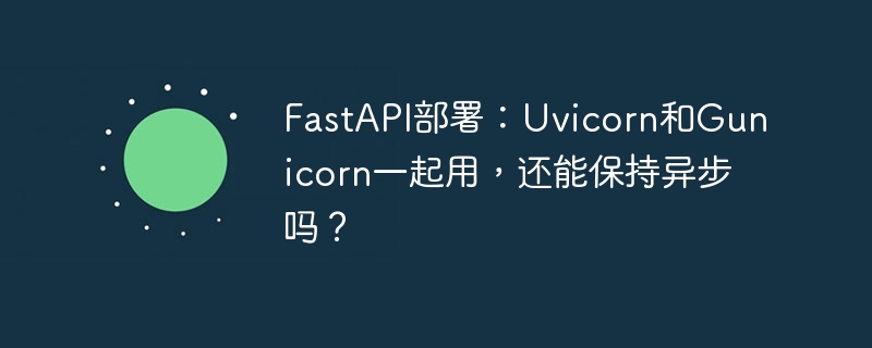 FastAPI部署：Uvicorn和Gunicorn一起用，还能保持异步吗？-小浪学习网