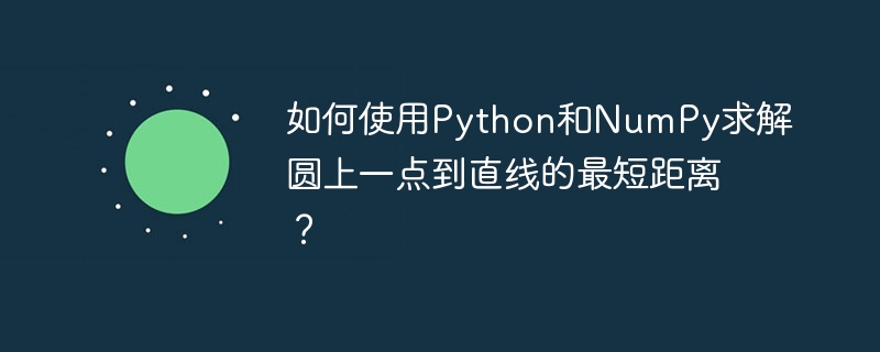 如何使用Python和NumPy求解圓上一點到直線的最短距離？-小浪學習網