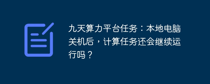 九天算力平台任务：本地电脑关机后，计算任务还会继续运行吗？-小浪学习网