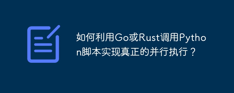 如何利用Go或Rust调用Python脚本实现真正的并行执行？-小浪学习网