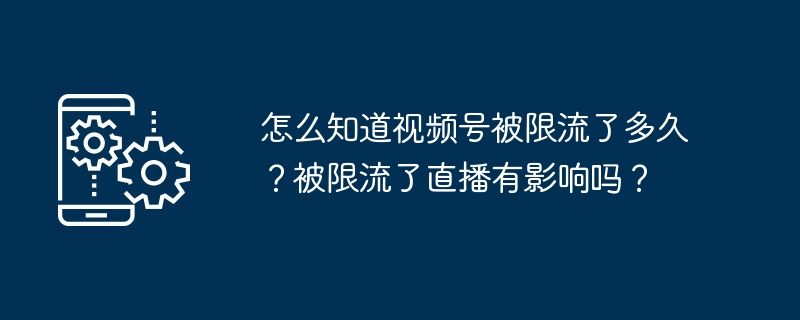 怎么知道视频号被限流了多久？被限流了直播有影响吗？