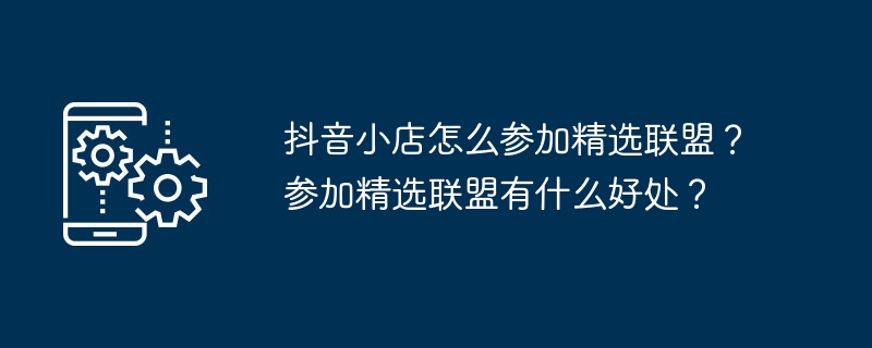 抖音小店怎么参加精选联盟？参加精选联盟有什么好处？