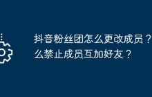 抖音粉丝团怎么更改成员？怎么禁止成员互加好友？