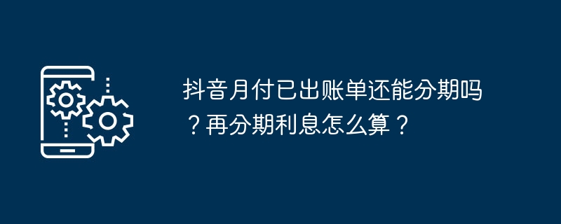 抖音月付已出账单还能分期吗？再分期利息怎么算？