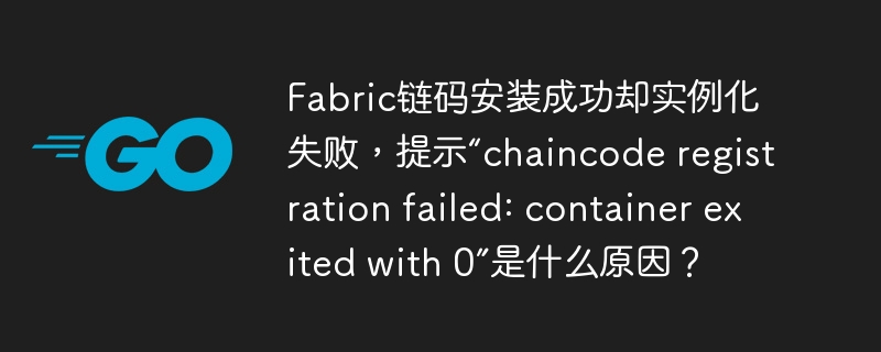 Fabric链码安装成功却实例化失败,提示“chaincode registration failed: container exited with 0”是什么原因?
