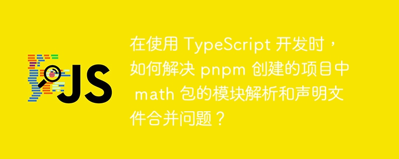 在使用 TypeScript 开发时，如何解决 pnpm 创建的项目中 math 包的模块解析和声明文件合并问题？-小浪学习网