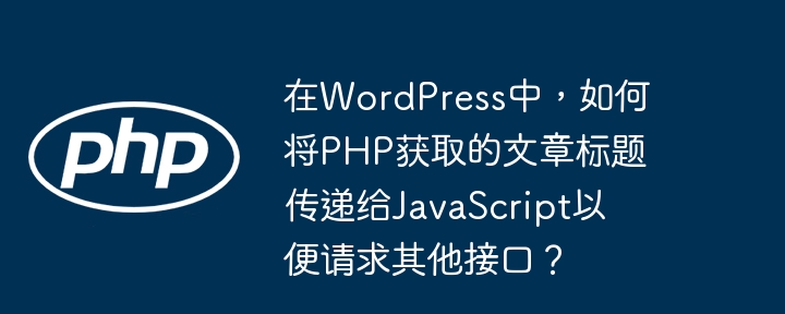 在WordPress中，如何将PHP获取的文章标题传递给JavaScript以便请求其他接口？-小浪学习网