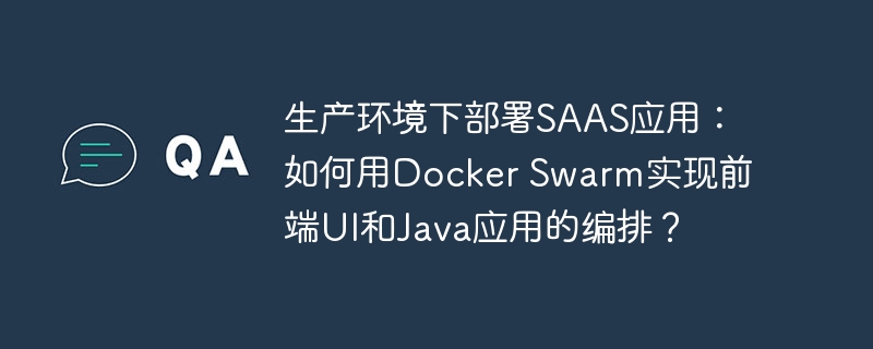 生产环境下部署saas应用：如何用docker swarm实现前端ui和java应用的编排？
