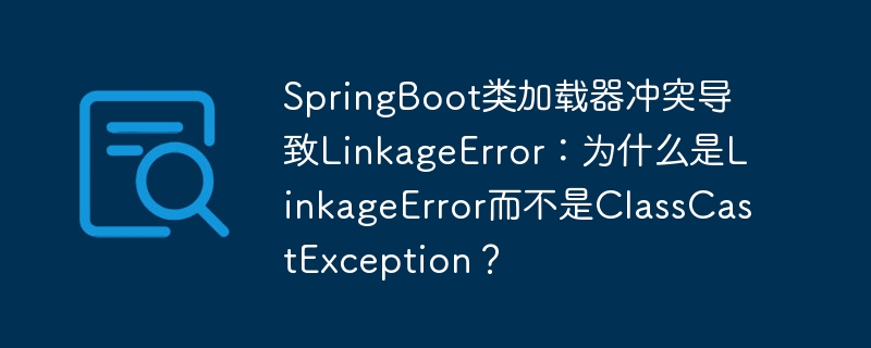 SpringBoot类加载器冲突导致LinkageError：为什么是LinkageError而不是ClassCastException？-小浪学习网