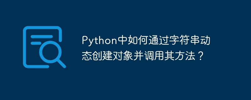 Python中如何通过字符串动态创建对象并调用其方法？-小浪学习网