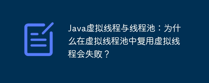 Java虚拟线程与线程池：为什么在虚拟线程池中复用虚拟线程会失败？-小浪学习网