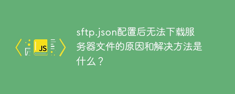 sftp.json配置后无法下载服务器文件的原因和解决方法是什么？-小浪学习网