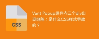 Vant Popup组件内三个div出现缝隙：是什么CSS样式导致的？