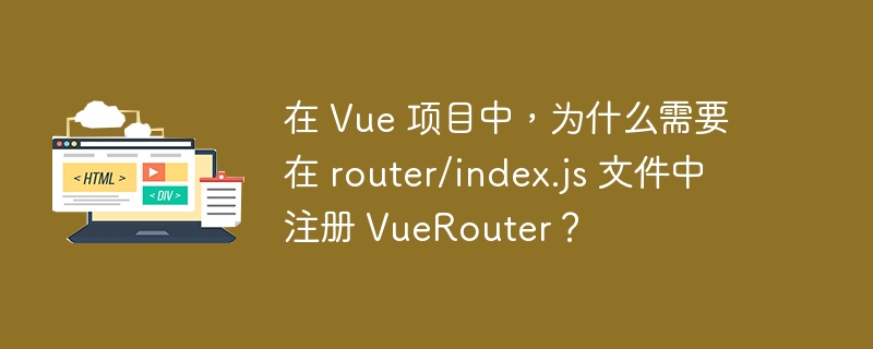 在 Vue 项目中，为什么需要在 router/index.js 文件中注册 VueRouter？-小浪学习网