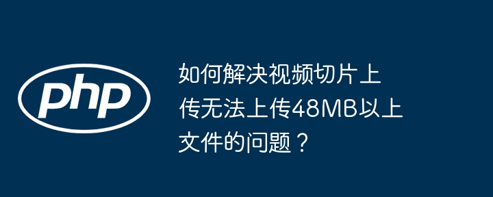 如何解决视频切片上传无法上传48MB以上文件的问题?