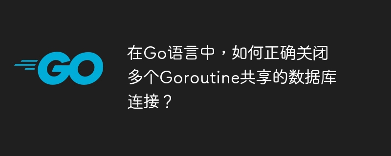在Go语言中，如何正确关闭多个Goroutine共享的数据库连接？-小浪学习网