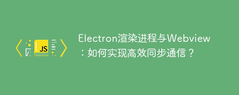Electron渲染进程与Webview：如何实现高效同步通信？-小浪学习网