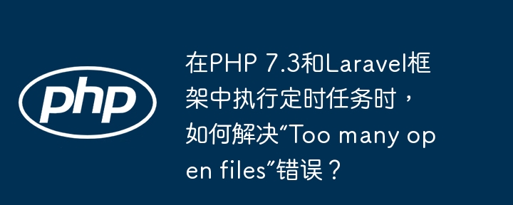 在PHP 7.3和Laravel框架中执行定时任务时，如何解决“Too many open files”错误？-小浪学习网