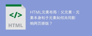 HTML元素布局：父元素、元素本身和子元素如何共同影响网页排版？