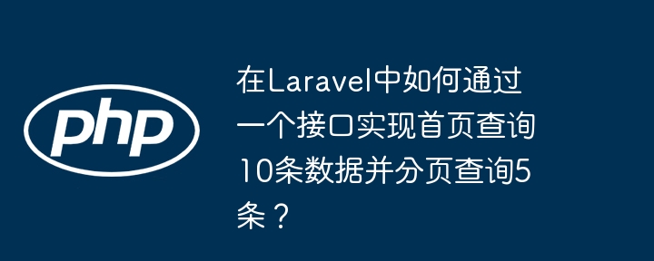 在Laravel中如何通过一个接口实现首页查询10条数据并分页查询5条？-小浪学习网