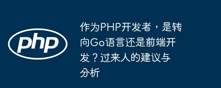 作为PHP开发者，是转向Go语言还是前端开发？过来人的建议与分析
