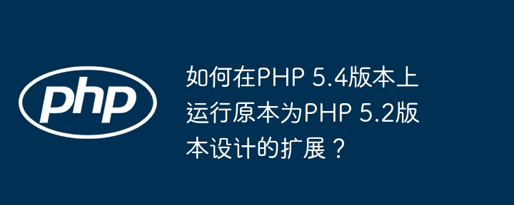 如何在PHP 5.4版本上运行原本为PHP 5.2版本设计的扩展？-小浪学习网
