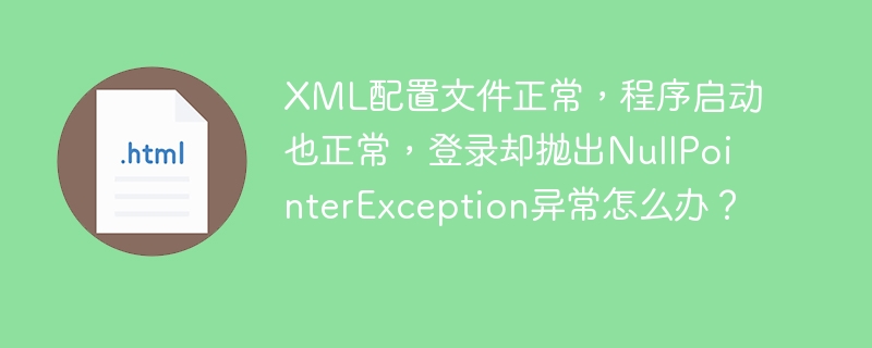 XML配置文件正常，程序启动也正常，登录却抛出NullPointerException异常怎么办？
