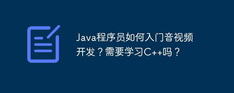 Java程序员如何入门音视频开发？需要学习C++吗？-小浪学习网