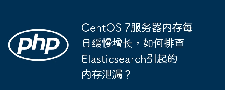 CentOS 7服務(wù)器內(nèi)存每日緩慢增長，如何排查Elasticsearch引起的內(nèi)存泄漏？-小浪學(xué)習(xí)網(wǎng)