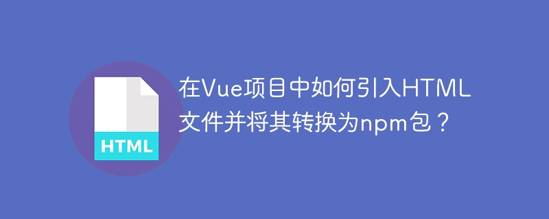 在Vue项目中如何引入HTML文件并将其转换为npm包?