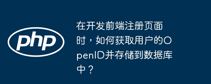 在开发前端注册页面时，如何获取用户的OpenID并存储到数据库中？-小浪学习网