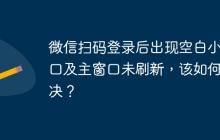 微信扫码登录后出现空白小窗口及主窗口未刷新，该如何解决？